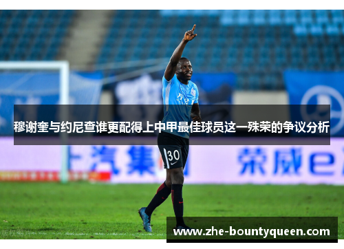 穆谢奎与约尼查谁更配得上中甲最佳球员这一殊荣的争议分析 穆谢奎与约尼查谁更配得上中甲最佳球员这一殊荣的争议分析
