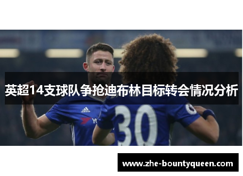 英超14支球队争抢迪布林目标转会情况分析 英超14支球队争抢迪布林目标转会情况分析