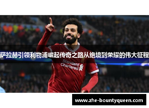 萨拉赫引领利物浦崛起传奇之路从绝境到荣耀的伟大征程 萨拉赫引领利物浦崛起传奇之路从绝境到荣耀的伟大征程