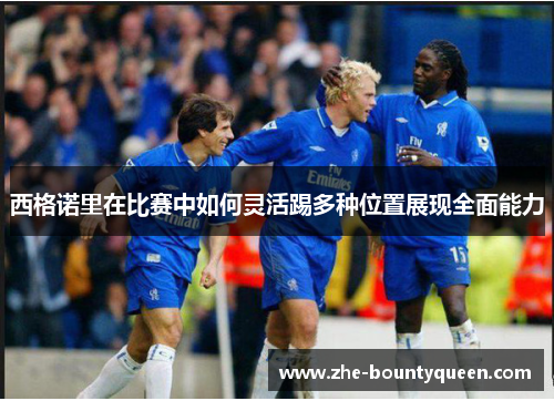 西格诺里在比赛中如何灵活踢多种位置展现全面能力 西格诺里在比赛中如何灵活踢多种位置展现全面能力
