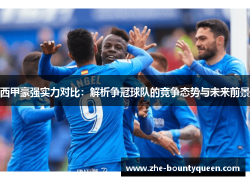 西甲豪强实力对比:解析争冠球队的竞争态势与未来前景 西甲豪强实力对比:解析争冠球队的竞争态势与未来前景