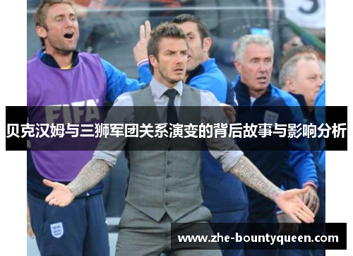 贝克汉姆与三狮军团关系演变的背后故事与影响分析 贝克汉姆与三狮军团关系演变的背后故事与影响分析