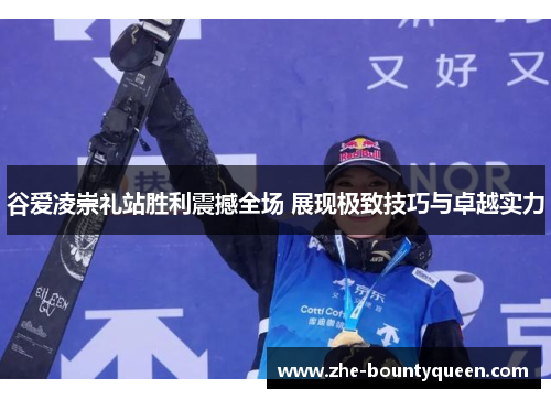 谷爱凌崇礼站胜利震撼全场 展现极致技巧与卓越实力 谷爱凌崇礼站胜利震撼全场 展现极致技巧与卓越实力