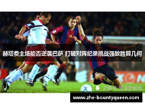 赫塔费主场能否逆袭巴萨 打破对阵纪录挑战强敌胜算几何 赫塔费主场能否逆袭巴萨 打破对阵纪录挑战强敌胜算几何