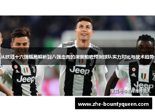 从欧冠十六强格局解析到八强走向的深度前瞻预测球队实力对比与战术趋势 从欧冠十六强格局解析到八强走向的深度前瞻预测球队实力对比与战术趋势
