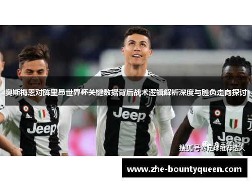 奥斯梅恩对阵里昂世界杯关键数据背后战术逻辑解析深度与胜负走向探讨 奥斯梅恩对阵里昂世界杯关键数据背后战术逻辑解析深度与胜负走向探讨