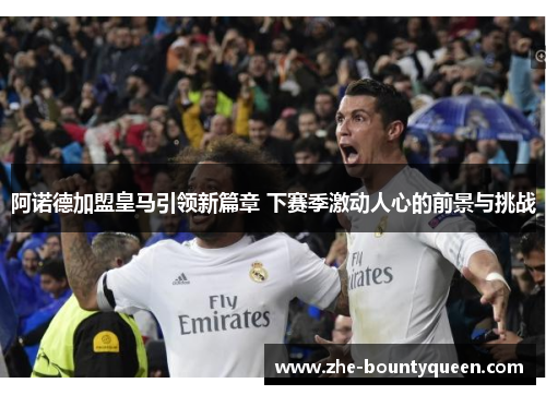 阿诺德加盟皇马引领新篇章 下赛季激动人心的前景与挑战 阿诺德加盟皇马引领新篇章 下赛季激动人心的前景与挑战