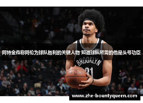 阿特金森称阿伦为球队胜利的关键人物 知道球队所需的他是头号功臣 阿特金森称阿伦为球队胜利的关键人物 知道球队所需的他是头号功臣