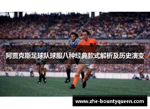 阿贾克斯足球队球服八种经典款式解析及历史演变 阿贾克斯足球队球服八种经典款式解析及历史演变