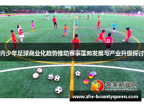 青少年足球商业化趋势推动赛事蓬勃发展与产业升级探讨 青少年足球商业化趋势推动赛事蓬勃发展与产业升级探讨
