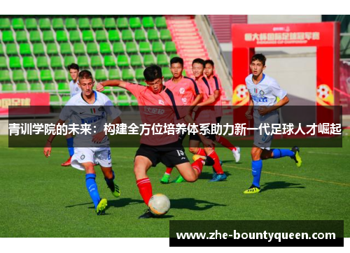 青训学院的未来:构建全方位培养体系助力新一代足球人才崛起 青训学院的未来:构建全方位培养体系助力新一代足球人才崛起
