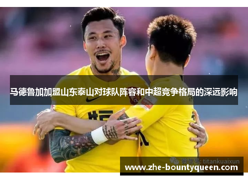 马德鲁加加盟山东泰山对球队阵容和中超竞争格局的深远影响 马德鲁加加盟山东泰山对球队阵容和中超竞争格局的深远影响