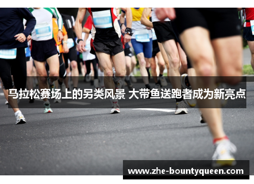 马拉松赛场上的另类风景 大带鱼送跑者成为新亮点
