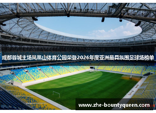 成都蓉城主场凤凰山体育公园荣登2026年度亚洲最具氛围足球场榜单