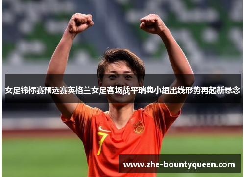 女足锦标赛预选赛英格兰女足客场战平瑞典小组出线形势再起新悬念