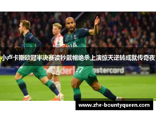 小卢卡斯欧冠半决赛读秒戴帽绝杀上演惊天逆转成就传奇夜