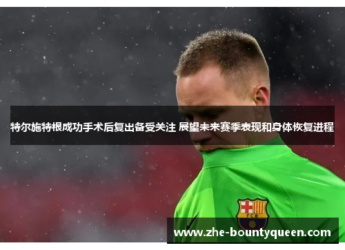 特尔施特根成功手术后复出备受关注 展望未来赛季表现和身体恢复进程 特尔施特根成功手术后复出备受关注 展望未来赛季表现和身体恢复进程