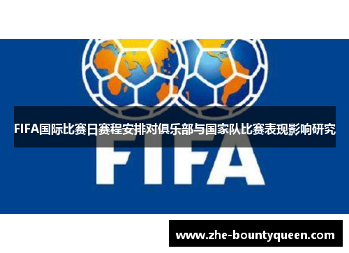 FIFA国际比赛日赛程安排对俱乐部与国家队比赛表现影响研究 FIFA国际比赛日赛程安排对俱乐部与国家队比赛表现影响研究