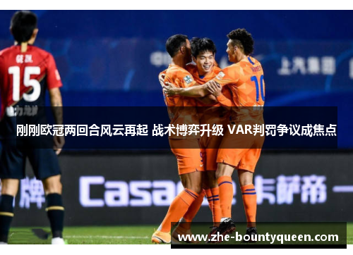 刚刚欧冠两回合风云再起 战术博弈升级 VAR判罚争议成焦点 刚刚欧冠两回合风云再起 战术博弈升级 VAR判罚争议成焦点