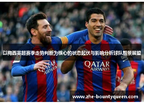 以梅西英超赛季走势判断为核心的状态起伏与影响分析球队前景展望